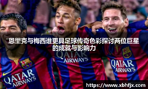 三亿恩里克与梅西谁更具足球传奇色彩探讨两位巨星的成就与影响力